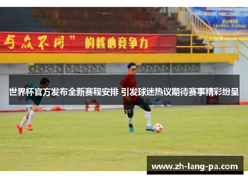 世界杯官方发布全新赛程安排 引发球迷热议期待赛事精彩纷呈