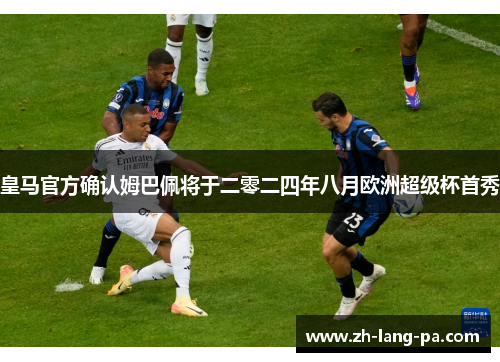皇马官方确认姆巴佩将于二零二四年八月欧洲超级杯首秀