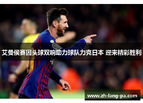 艾曼侯赛因头球双响助力球队力克日本 迎来精彩胜利