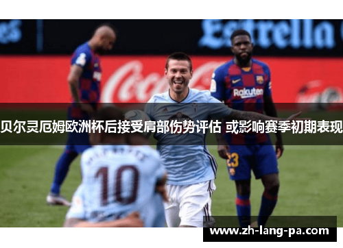 贝尔灵厄姆欧洲杯后接受肩部伤势评估 或影响赛季初期表现