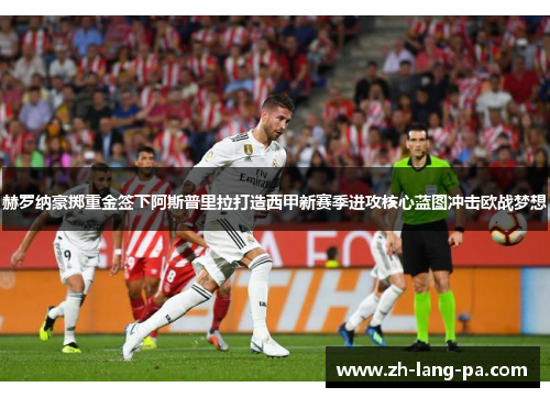 赫罗纳豪掷重金签下阿斯普里拉打造西甲新赛季进攻核心蓝图冲击欧战梦想
