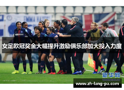 女足欧冠奖金大幅提升激励俱乐部加大投入力度