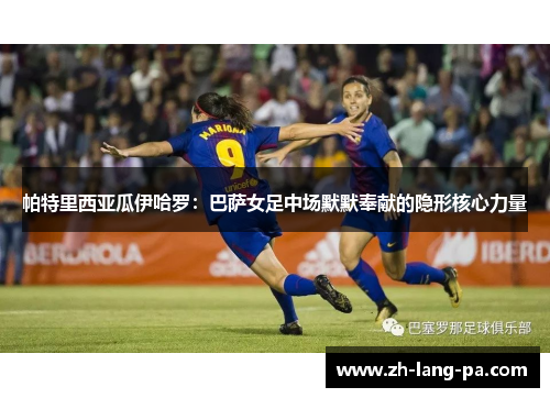 帕特里西亚瓜伊哈罗:巴萨女足中场默默奉献的隐形核心力量 帕特里西亚瓜伊哈罗:巴萨女足中场默默奉献的隐形核心力量
