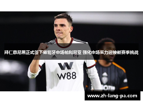 拜仁慕尼黑正式签下葡萄牙中场帕利尼亚 强化中场实力迎接新赛季挑战 拜仁慕尼黑正式签下葡萄牙中场帕利尼亚 强化中场实力迎接新赛季挑战