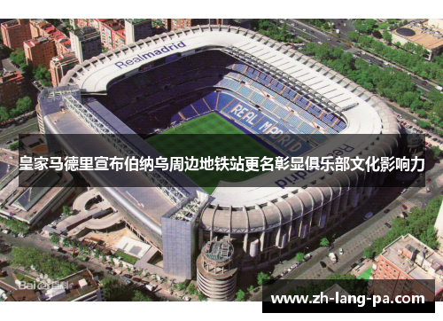 皇家马德里宣布伯纳乌周边地铁站更名彰显俱乐部文化影响力 皇家马德里宣布伯纳乌周边地铁站更名彰显俱乐部文化影响力