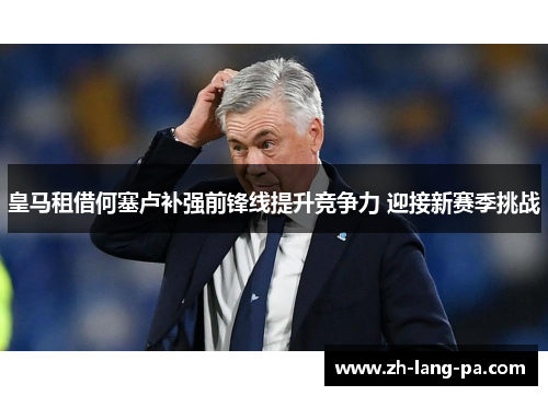 皇马租借何塞卢补强前锋线提升竞争力 迎接新赛季挑战 皇马租借何塞卢补强前锋线提升竞争力 迎接新赛季挑战