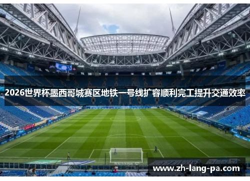 2026世界杯墨西哥城赛区地铁一号线扩容顺利完工提升交通效率 2026世界杯墨西哥城赛区地铁一号线扩容顺利完工提升交通效率