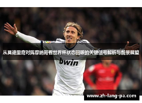 从莫德里奇对阵摩纳哥看世界杯状态回暖的关键信号解析与前景展望 从莫德里奇对阵摩纳哥看世界杯状态回暖的关键信号解析与前景展望
