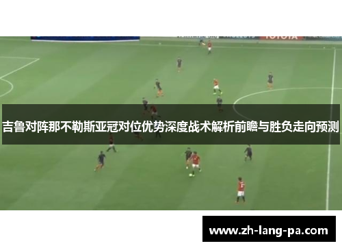 吉鲁对阵那不勒斯亚冠对位优势深度战术解析前瞻与胜负走向预测 吉鲁对阵那不勒斯亚冠对位优势深度战术解析前瞻与胜负走向预测
