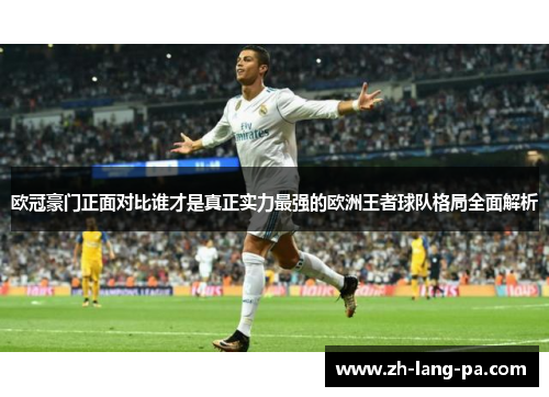 欧冠豪门正面对比谁才是真正实力最强的欧洲王者球队格局全面解析 欧冠豪门正面对比谁才是真正实力最强的欧洲王者球队格局全面解析