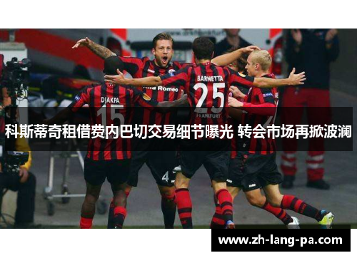 科斯蒂奇租借费内巴切交易细节曝光 转会市场再掀波澜