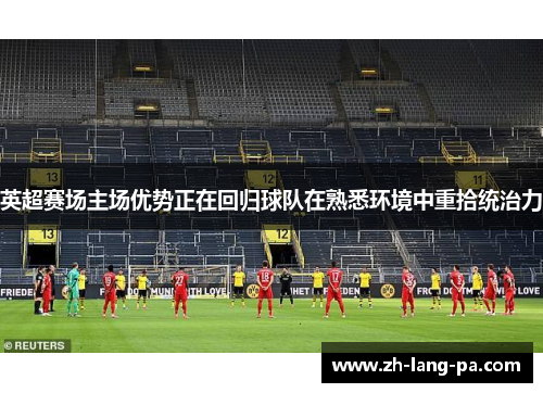 英超赛场主场优势正在回归球队在熟悉环境中重拾统治力