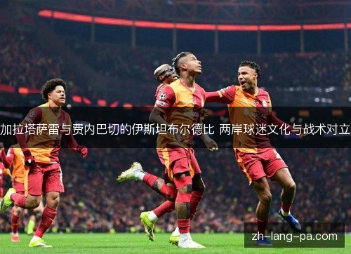 加拉塔萨雷与费内巴切的伊斯坦布尔德比 两岸球迷文化与战术对立